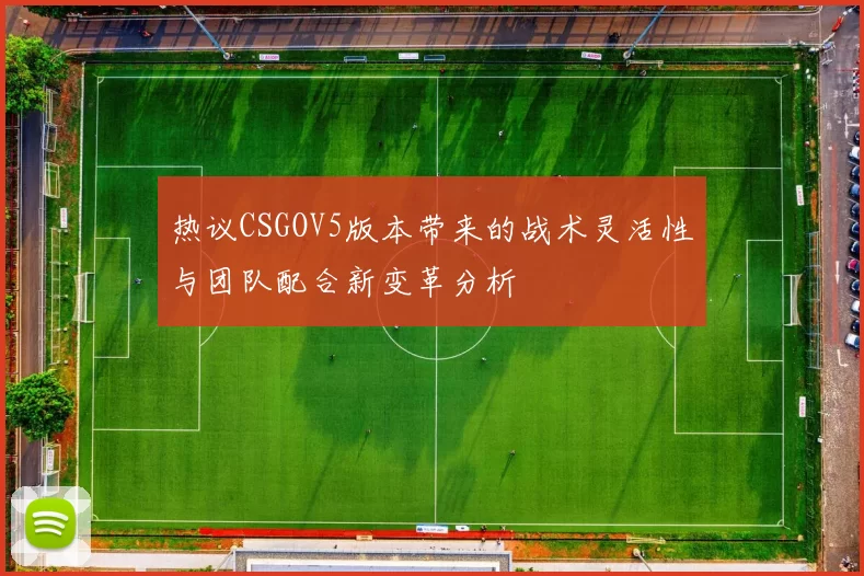 热议CSGOV5版本带来的战术灵活性与团队配合新变革分析
