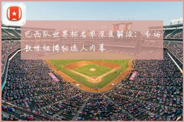 巴西队世界杯名单深度解读:专访教练组揭秘选人内幕