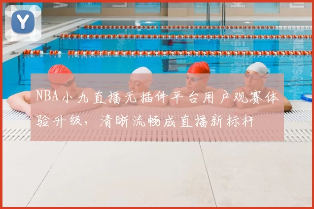 NBA小九直播无插件平台用户观赛体验升级，清晰流畅成直播新标杆