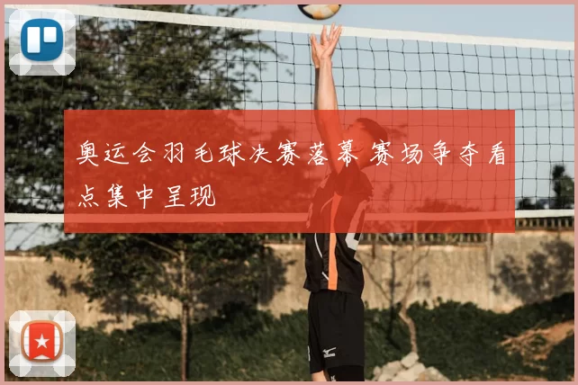 奥运会羽毛球决赛落幕 赛场争夺看点集中呈现