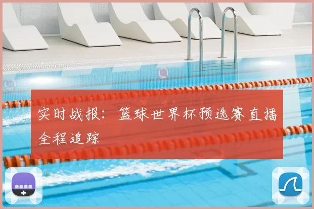 实时战报:篮球世界杯预选赛直播全程追踪