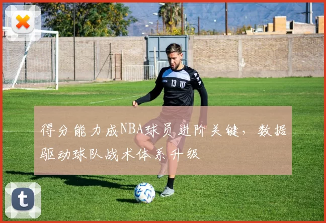 得分能力成NBA球员进阶关键,数据驱动球队战术体系升级