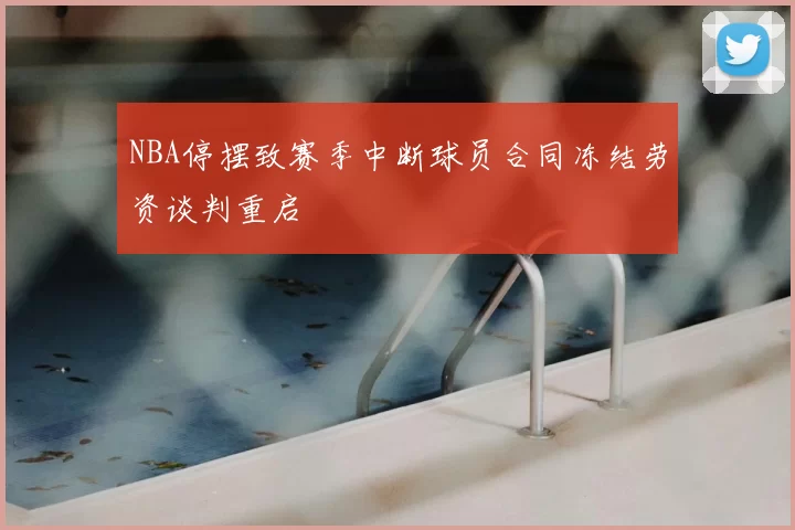 NBA停摆致赛季中断球员合同冻结劳资谈判重启