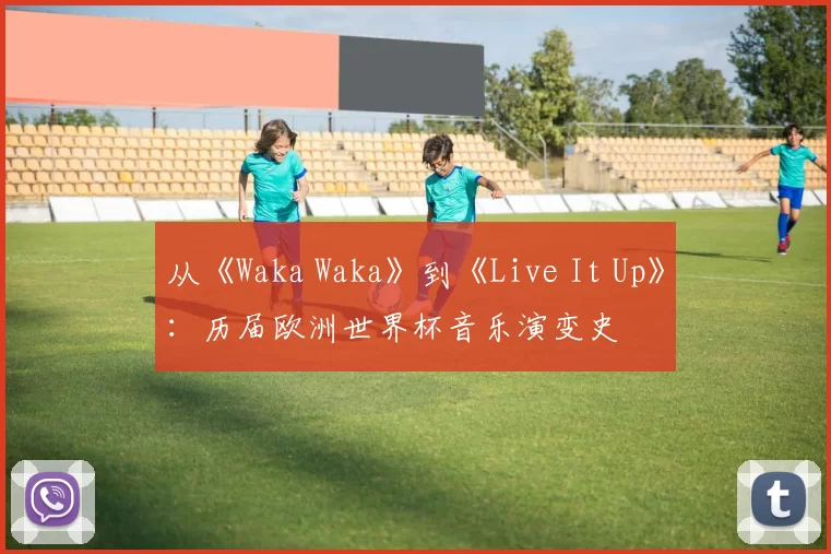 从《Waka Waka》到《Live It Up》：历届欧洲世界杯音乐演变史