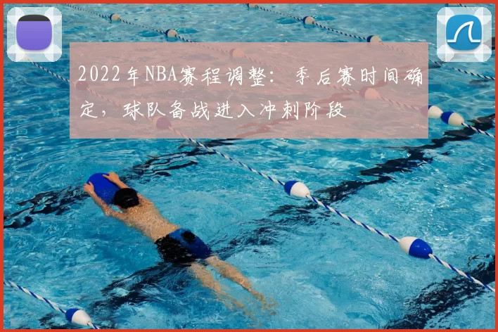 2022年NBA赛程调整：季后赛时间确定，球队备战进入冲刺阶段