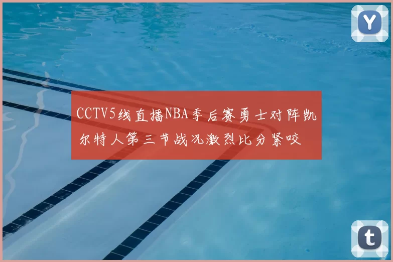 CCTV5线直播NBA季后赛勇士对阵凯尔特人第三节战况激烈比分紧咬
