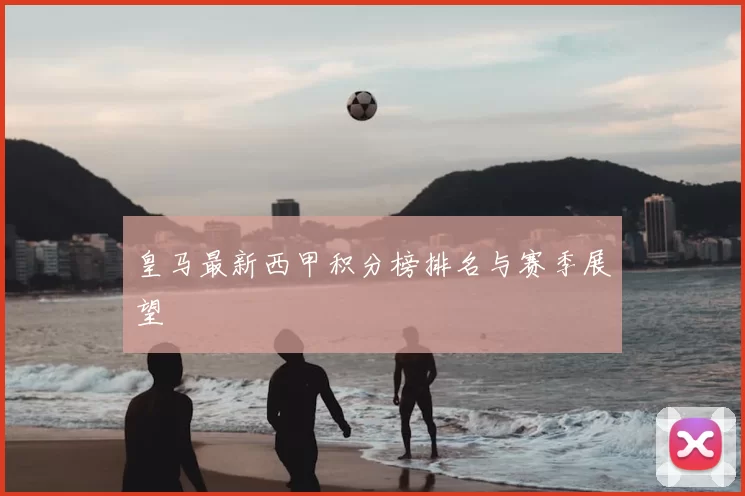 皇马最新西甲积分榜排名与赛季展望