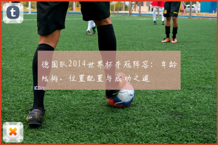 德国队2014世界杯夺冠阵容:年龄结构、位置配置与成功之道