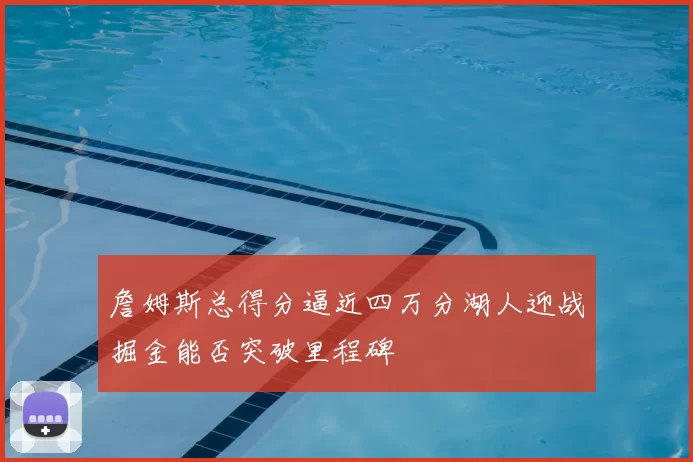 詹姆斯总得分逼近四万分湖人迎战掘金能否突破里程碑