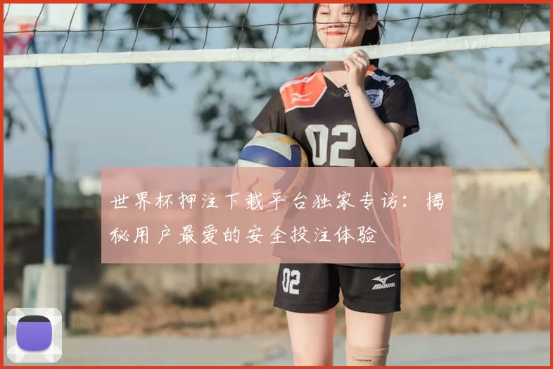 世界杯押注下载平台独家专访：揭秘用户最爱的安全投注体验