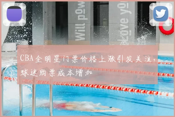 CBA全明星门票价格上涨引发关注，球迷购票成本增加