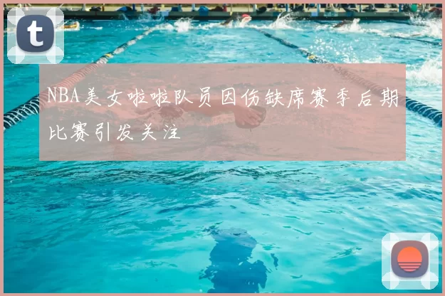 NBA美女啦啦队员因伤缺席赛季后期比赛引发关注