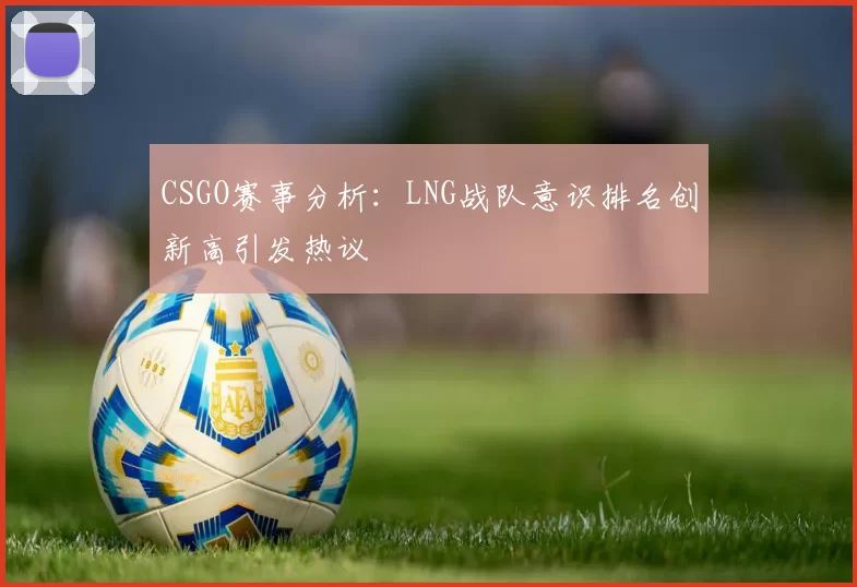 CSGO赛事分析:LNG战队意识排名创新高引发热议