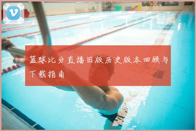 篮球比分直播旧版历史版本回顾与下载指南