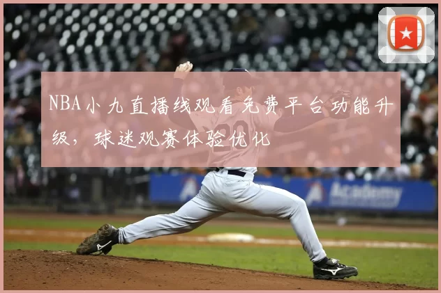 NBA小九直播线观看免费平台功能升级,球迷观赛体验优化