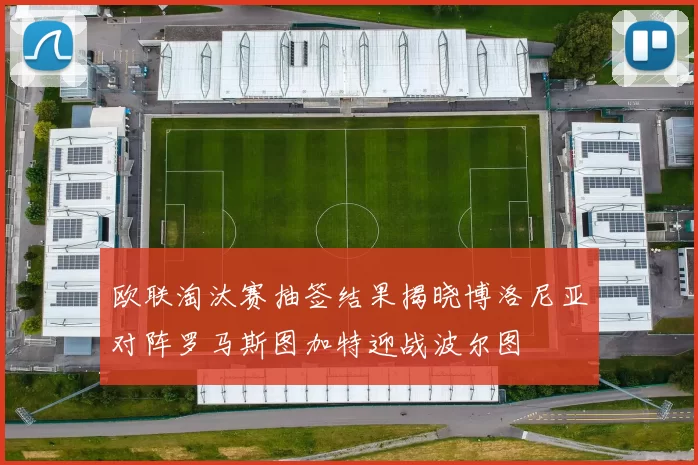欧联淘汰赛抽签结果揭晓博洛尼亚对阵罗马斯图加特迎战波尔图
