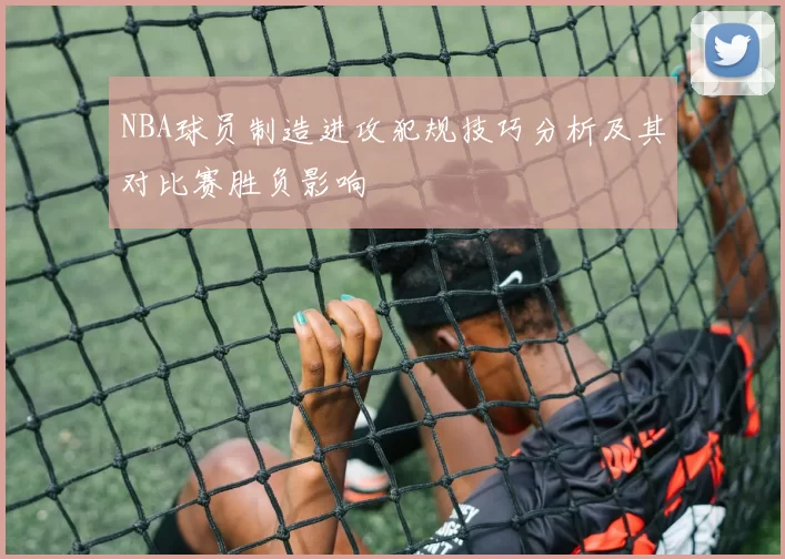 NBA球员制造进攻犯规技巧分析及其对比赛胜负影响