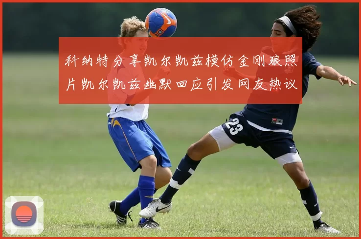 科纳特分享凯尔凯兹模仿金刚狼照片凯尔凯兹幽默回应引发网友热议