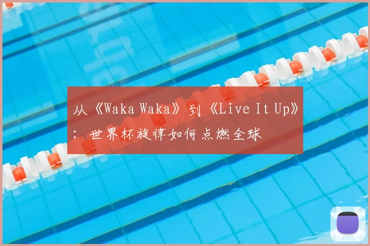从《Waka Waka》到《Live It Up》：世界杯旋律如何点燃全球
