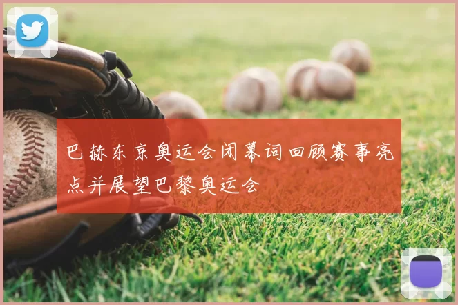 巴赫东京奥运会闭幕词回顾赛事亮点并展望巴黎奥运会